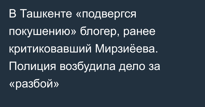 В Ташкенте «подвергся покушению» блогер, ранее критиковавший Мирзиёева. Полиция возбудила дело за «разбой»