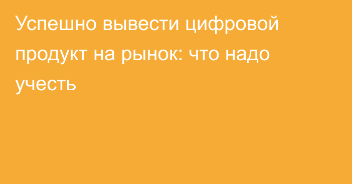 Успешно вывести цифровой продукт на рынок: что надо учесть