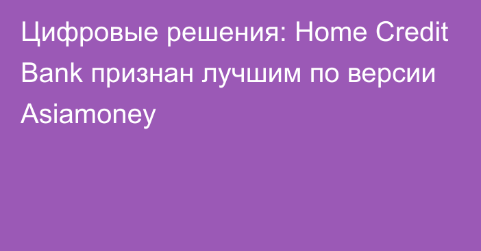 Цифровые решения: Home Credit Bank признан лучшим по версии Asiamoney