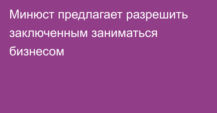 Минюст предлагает разрешить заключенным заниматься бизнесом