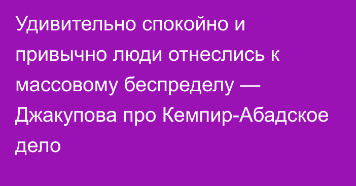 Удивительно спокойно и привычно люди отнеслись к массовому беспределу — Джакупова про Кемпир-Абадское дело