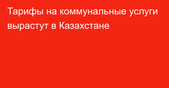 Тарифы на коммунальные услуги вырастут в Казахстане