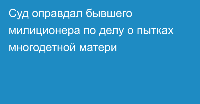 Суд оправдал бывшего милиционера по делу о пытках многодетной матери