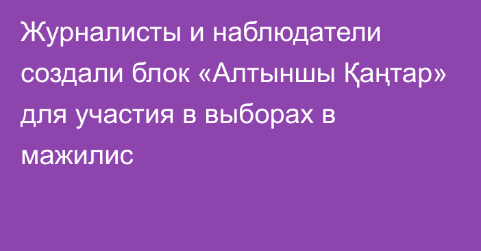 Журналисты и наблюдатели создали блок «Алтыншы Қаңтар» для участия в выборах в мажилис