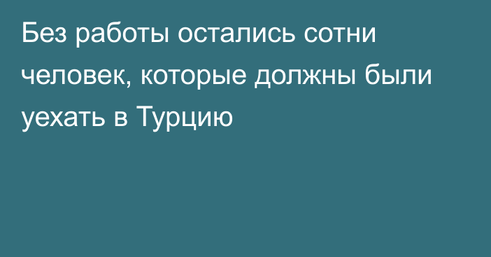 Без работы остались сотни человек, которые должны были уехать в Турцию