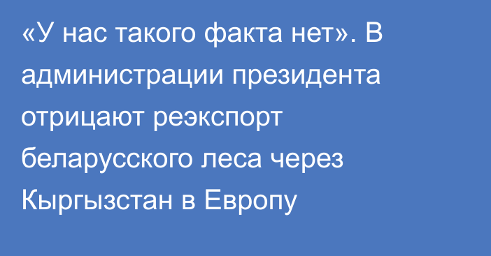 «У нас такого факта нет». В администрации президента отрицают реэкспорт беларусского леса через Кыргызстан в Европу