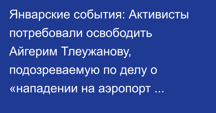 Январские события: Активисты потребовали освободить Айгерим Тлеужанову, подозреваемую по делу о «нападении на аэропорт Алматы»