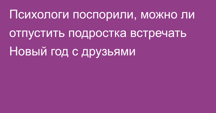 Психологи поспорили, можно ли отпустить подростка встречать Новый год с друзьями