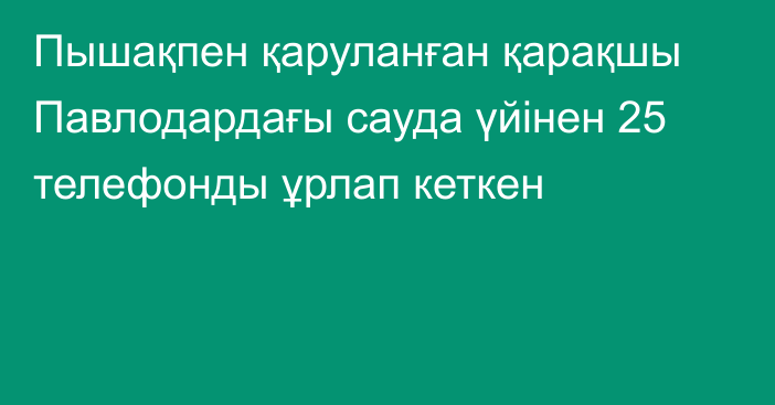 Пышақпен қаруланған қарақшы Павлодардағы сауда үйінен 25 телефонды ұрлап кеткен