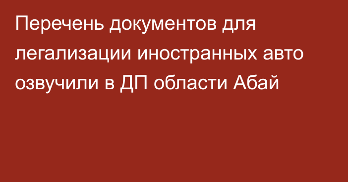 Перечень документов для легализации иностранных авто озвучили в ДП области Абай