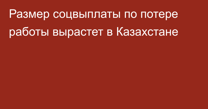 Размер соцвыплаты по потере работы вырастет в Казахстане