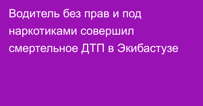 Водитель без прав и под наркотиками совершил смертельное ДТП в Экибастузе