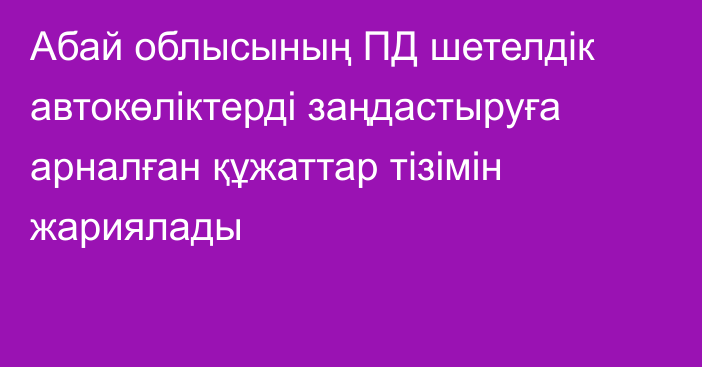 Абай облысының ПД шетелдік автокөліктерді заңдастыруға арналған құжаттар тізімін жариялады