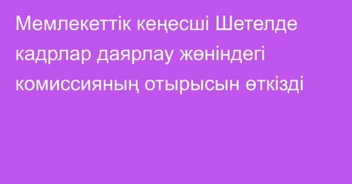 Мемлекеттік кеңесші Шетелде кадрлар даярлау жөніндегі комиссияның отырысын өткізді