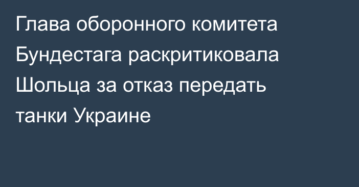 Глава оборонного комитета Бундестага раскритиковала Шольца за отказ передать танки Украине