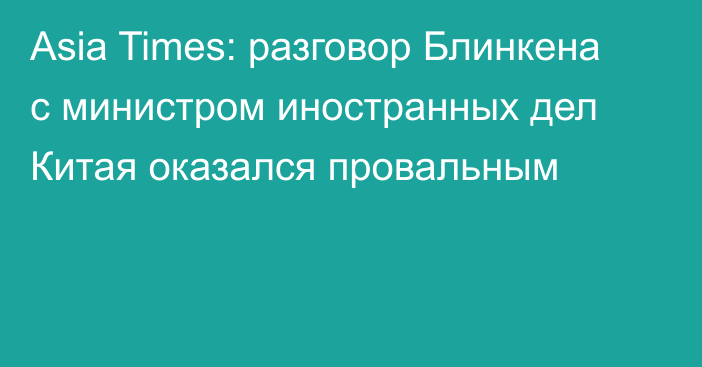 Asia Times: разговор Блинкена с министром иностранных дел Китая оказался провальным