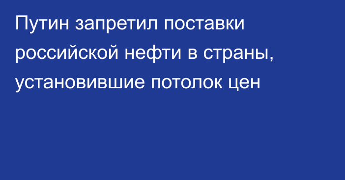 Путин запретил поставки российской нефти в страны, установившие потолок цен