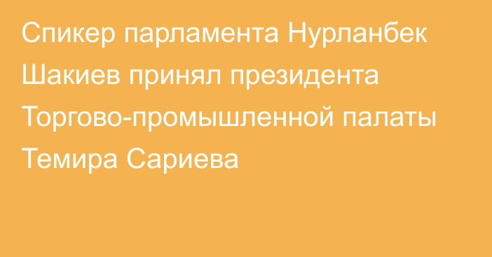 Спикер парламента Нурланбек Шакиев принял президента Торгово-промышленной палаты Темира Сариева