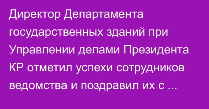 Директор Департамента государственных зданий при Управлении делами Президента КР отметил успехи сотрудников ведомства и поздравил их с Новым годом