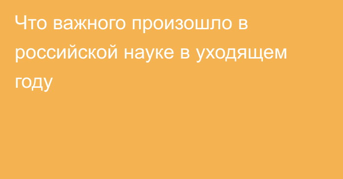 Что важного произошло в российской науке в уходящем году