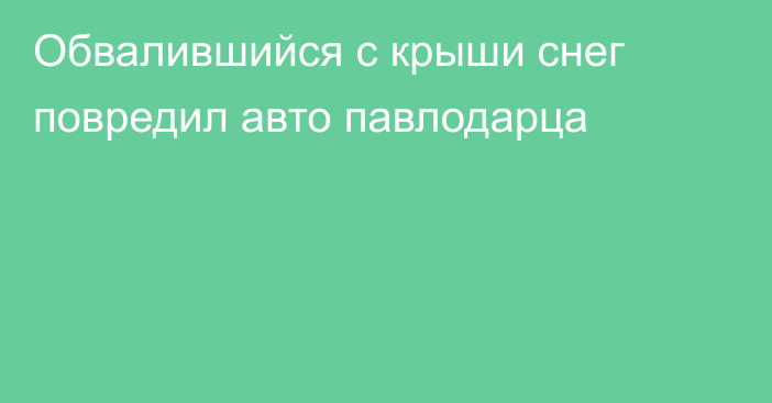 Обвалившийся с крыши снег повредил авто павлодарца