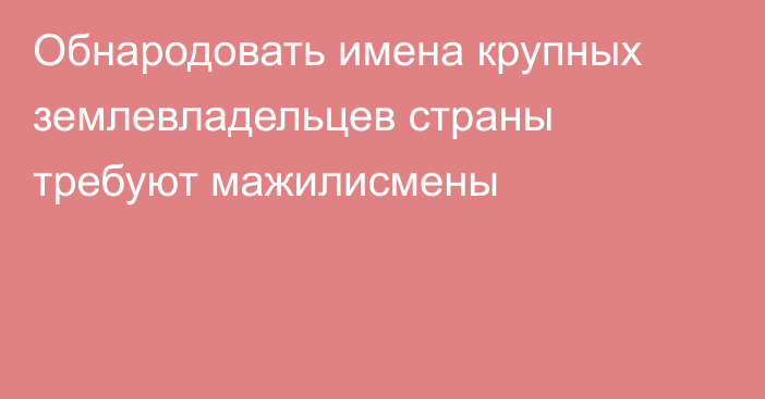 Обнародовать имена крупных землевладельцев страны требуют мажилисмены