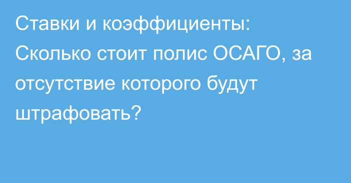 Ставки и коэффициенты: Сколько стоит полис ОСАГО, за отсутствие которого будут штрафовать?