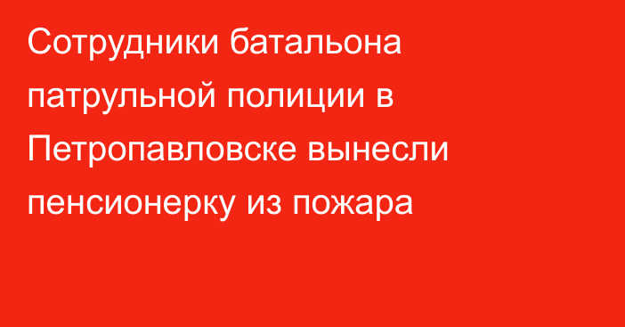 Сотрудники батальона патрульной полиции в Петропавловске вынесли пенсионерку из пожара