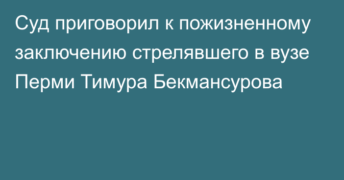 Суд приговорил к пожизненному заключению стрелявшего в вузе Перми Тимура Бекмансурова