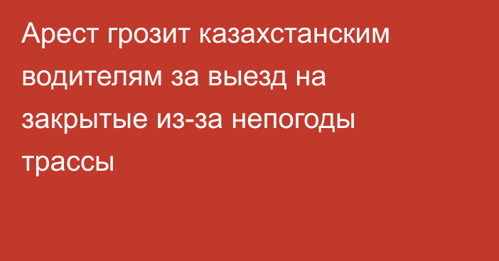 Арест грозит казахстанским водителям за выезд на закрытые из-за непогоды трассы