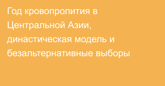 Год кровопролития в Центральной Азии, династическая модель и безальтернативные выборы