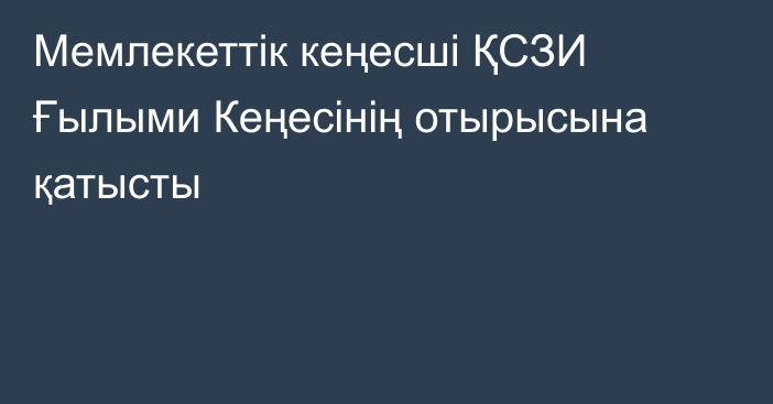 Мемлекеттік кеңесші ҚСЗИ Ғылыми Кеңесінің отырысына қатысты