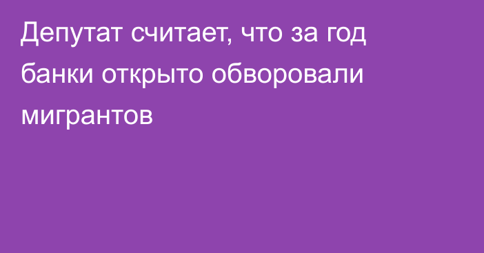 Депутат считает, что за год банки открыто обворовали мигрантов