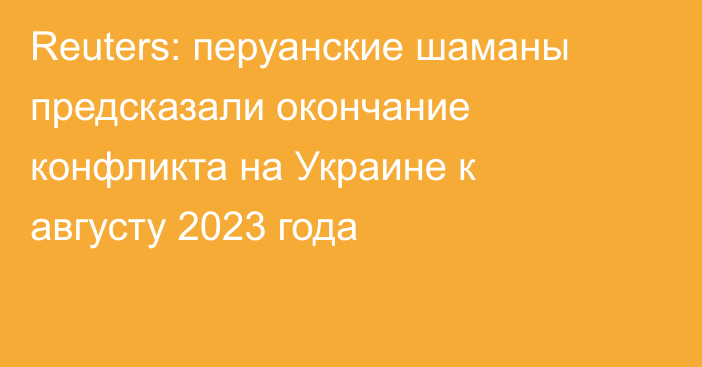 Reuters: перуанские шаманы предсказали окончание конфликта на Украине к августу 2023 года