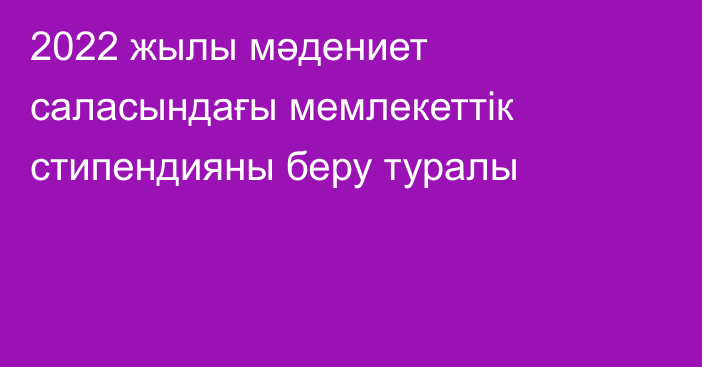 2022 жылы мәдениет саласындағы мемлекеттік стипендияны беру туралы