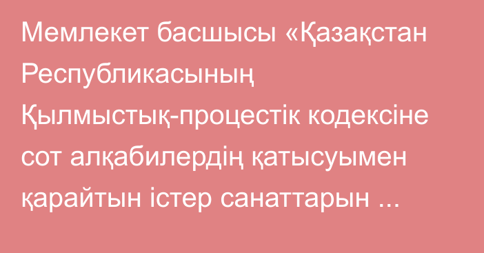 Мемлекет басшысы «Қазақстан Республикасының Қылмыстық-процестік кодексіне сот алқабилердің қатысуымен қарайтын істер санаттарын кеңейту бойынша өзгерістер енгізу туралы» Қазақстан Республикасының Заңына қол қойды