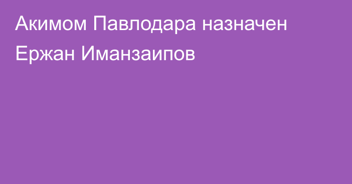 Акимом Павлодара назначен Ержан Иманзаипов