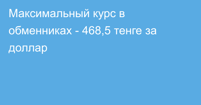 Максимальный курс в обменниках - 468,5 тенге за доллар