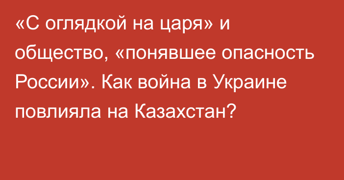 «С оглядкой на царя» и общество, «понявшее опасность России». Как война в Украине повлияла на Казахстан?