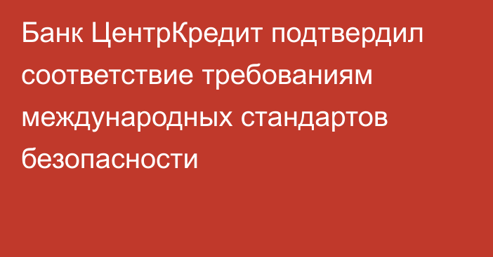 Банк ЦентрКредит подтвердил соответствие требованиям 
международных стандартов безопасности