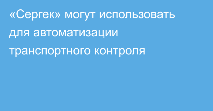 «Сергек» могут использовать для автоматизации транспортного контроля