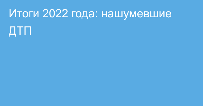 Итоги 2022 года: нашумевшие ДТП