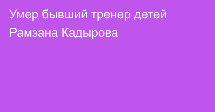 Умер бывший тренер детей Рамзана Кадырова