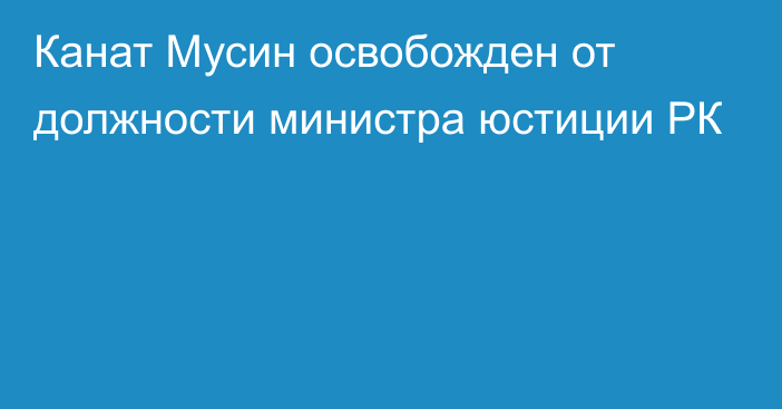 Канат Мусин освобожден от должности министра юстиции РК