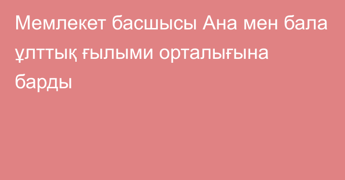 Мемлекет басшысы Ана мен бала ұлттық ғылыми орталығына барды