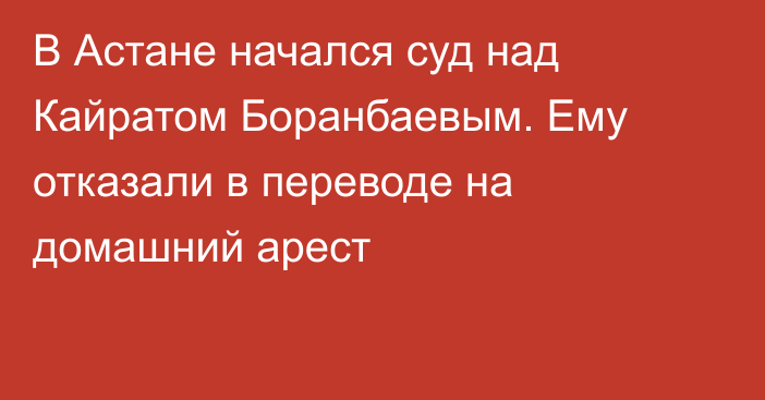 В Астане начался суд над Кайратом Боранбаевым. Ему отказали в переводе на домашний арест