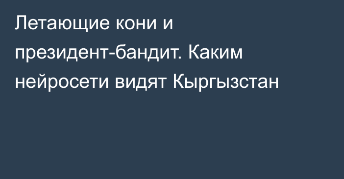 Летающие кони и президент-бандит. Каким нейросети видят Кыргызстан