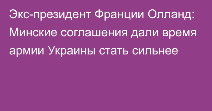 Экс-президент Франции Олланд: Минские соглашения дали время армии Украины стать сильнее