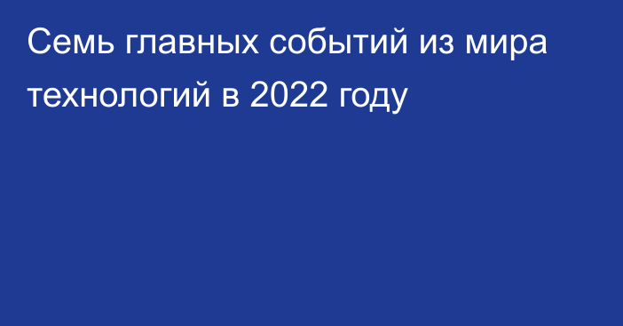 Семь главных событий из мира технологий в 2022 году