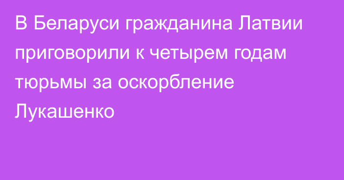 В Беларуси гражданина Латвии приговорили к четырем годам тюрьмы за оскорбление Лукашенко